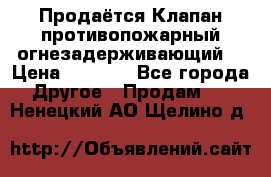 Продаётся Клапан противопожарный огнезадерживающий  › Цена ­ 8 000 - Все города Другое » Продам   . Ненецкий АО,Щелино д.